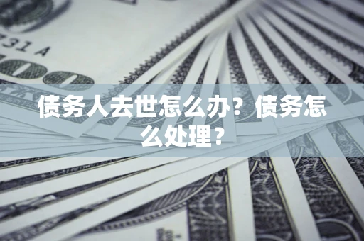 北京债务人去世怎么办？债务怎么处理？