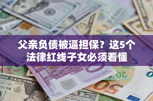 北京父亲负债被逼担保？这5个法律红线子女必须看懂