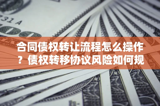 北京合同债权转让流程怎么操作？债权转移协议风险如何规避？