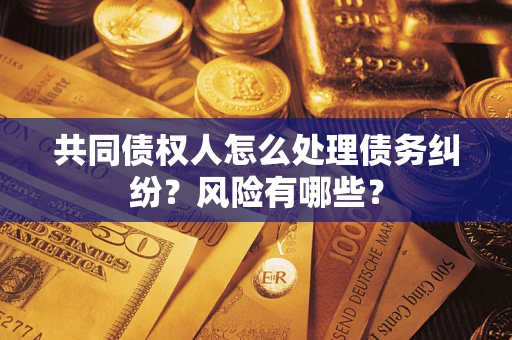 北京共同债权人怎么处理债务纠纷？风险有哪些？