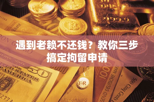 北京遇到老赖不还钱？教你三步搞定拘留申请