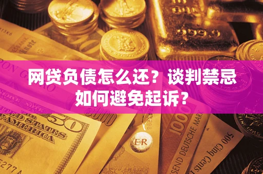 北京网贷负债怎么还？谈判禁忌如何避免起诉？