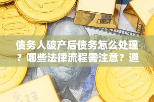 北京债务人破产后债务怎么处理？哪些法律流程需注意？避免踩坑指南