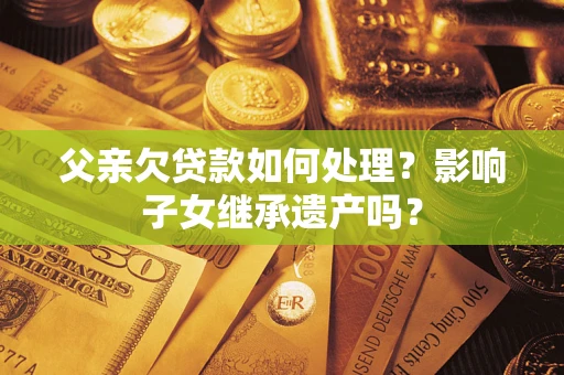 北京父亲欠贷款如何处理?影响子女继承遗产吗? 北京父亲欠贷款如何处理?影响子女继承遗产吗?