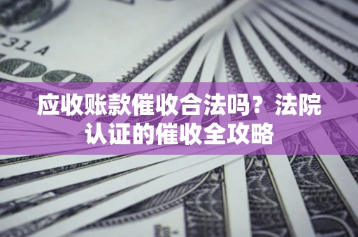 北京应收账款催收合法吗？法院认证的催收全攻略