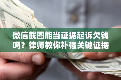 北京微信截图能当证据起诉欠钱吗？律师教你补强关键证据