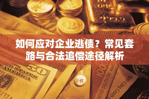 北京如何应对企业逃债？常见套路与合法追偿途径解析