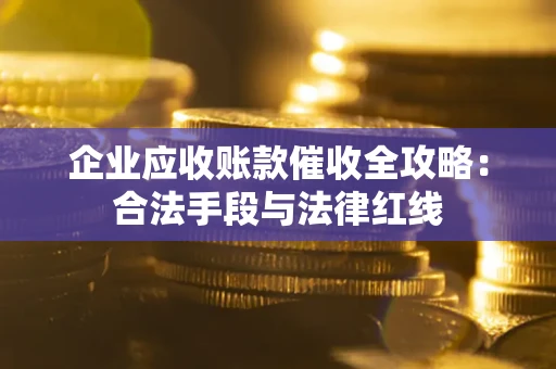 北京企业应收账款催收全攻略：合法手段与法律红线
