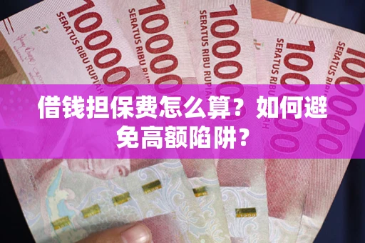 北京借钱担保费怎么算？如何避免高额陷阱？