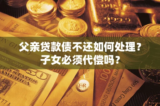 北京父亲贷款债不还如何处理？子女必须代偿吗？