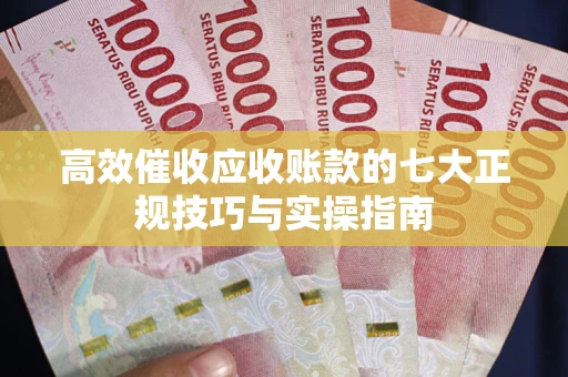 北京高效催收应收账款的七大正规技巧与实操指南