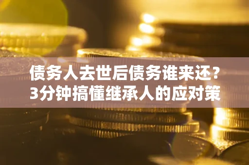 北京债务人去世后债务谁来还？3分钟搞懂继承人的应对策略