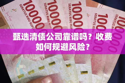 北京甄选清债公司靠谱吗？收费如何规避风险？