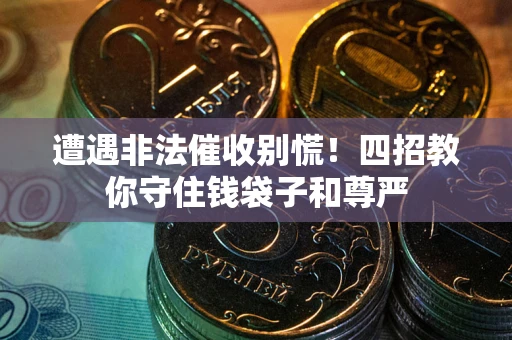 北京遭遇非法催收别慌！四招教你守住钱袋子和尊严