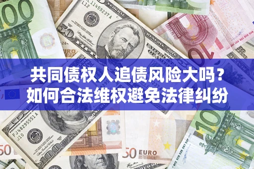 北京共同债权人追债风险大吗?如何合法维权避免法律纠纷? 北京共同债权人追债风险大吗?如何合法维权避免法律纠纷?