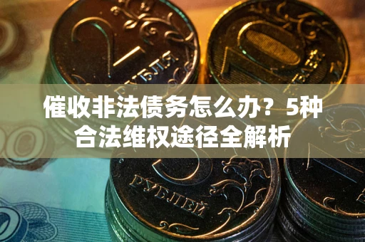 北京催收非法债务怎么办？5种合法维权途径全解析