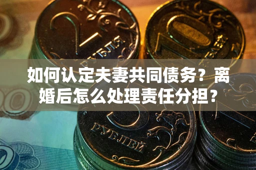 北京如何认定夫妻共同债务？离婚后怎么处理责任分担？