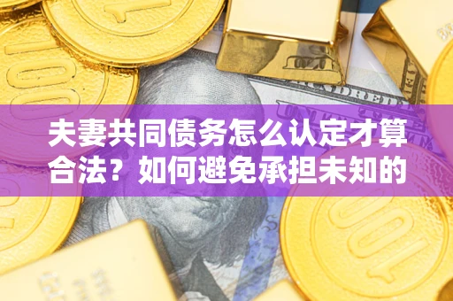 北京夫妻共同债务怎么认定才算合法？如何避免承担未知的债务风险？