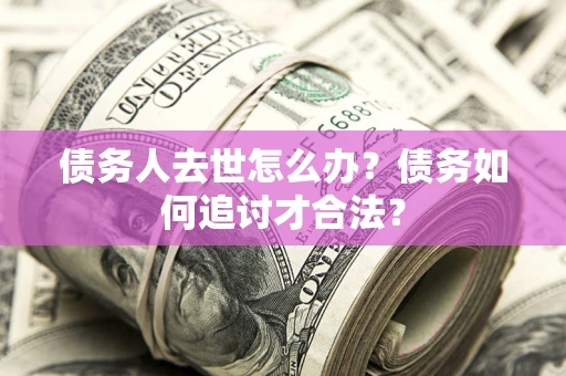 北京债务人去世怎么办？债务如何追讨才合法？