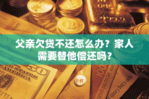 北京父亲欠贷不还怎么办？家人需要替他偿还吗？
