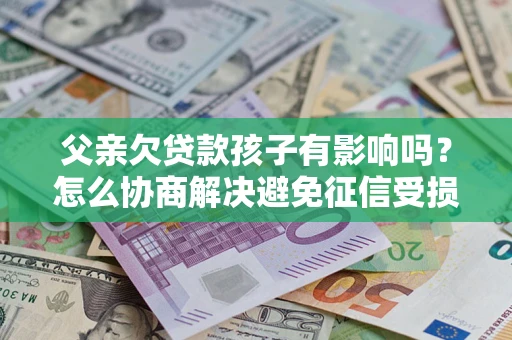 北京父亲欠贷款孩子有影响吗？怎么协商解决避免征信受损？