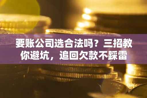 北京要账公司选合法吗？三招教你避坑，追回欠款不踩雷