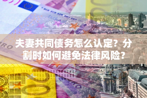 北京夫妻共同债务怎么认定？分割时如何避免法律风险？