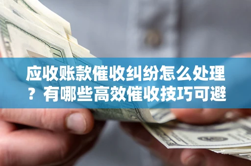北京应收账款催收纠纷怎么处理？有哪些高效催收技巧可避免坏账？