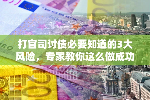 北京打官司讨债必要知道的3大风险，专家教你这么做成功率飙升