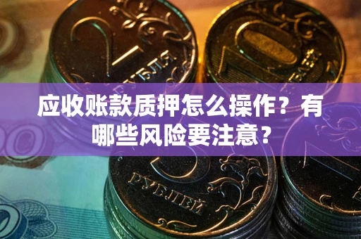 北京应收账款质押怎么操作？有哪些风险要注意？