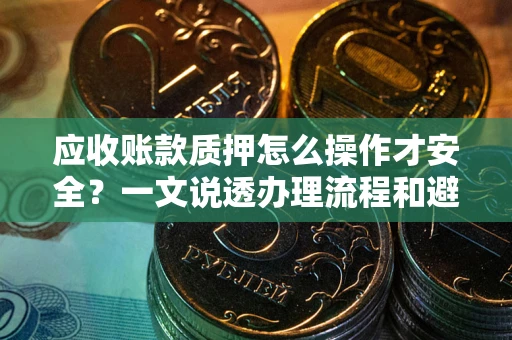北京应收账款质押怎么操作才安全？一文说透办理流程和避险绝招